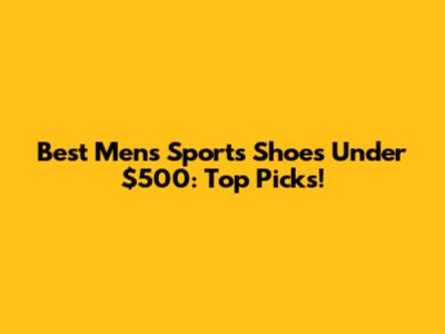 Best Men's Sports Shoes Under $500: Top Picks!
