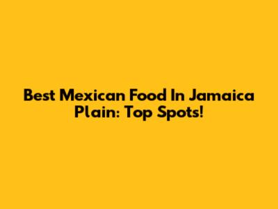 Best Mexican Food In Jamaica Plain: Top Spots!