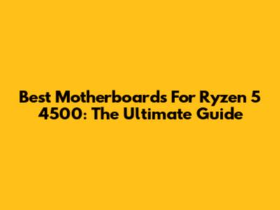 Best Motherboards For Ryzen 5 4500: The Ultimate Guide