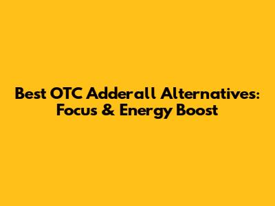 Best OTC Adderall Alternatives: Focus & Energy Boost