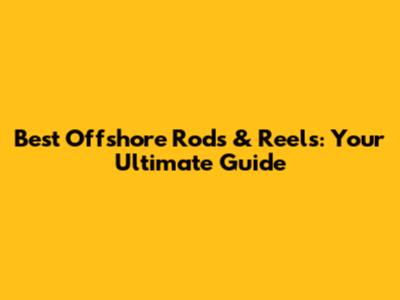 Best Offshore Rods & Reels: Your Ultimate Guide