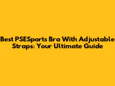 Best PSESports Bra With Adjustable Straps: Your Ultimate Guide