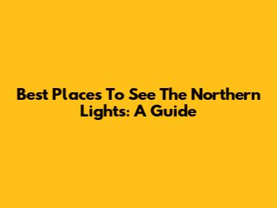 Best Places To See The Northern Lights: A Guide