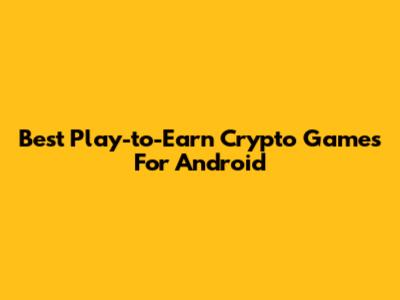 Best Play-to-Earn Crypto Games For Android
