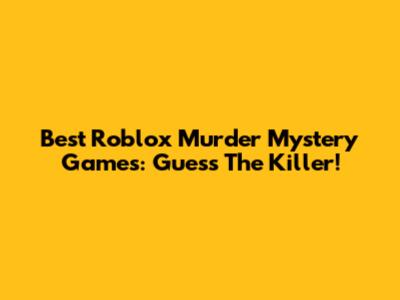 Best Roblox Murder Mystery Games: Guess The Killer!