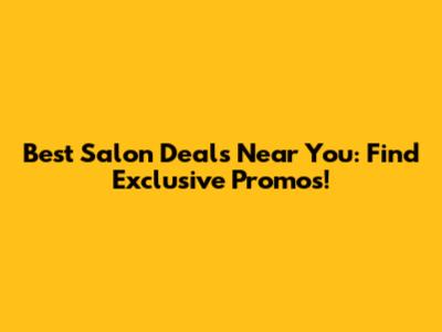 Best Salon Deals Near You: Find Exclusive Promos!
