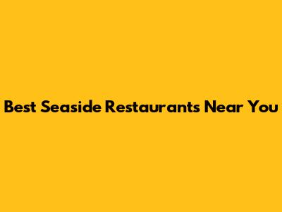 Best Seaside Restaurants Near You