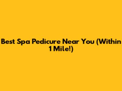 Best Spa Pedicure Near You (Within 1 Mile!)