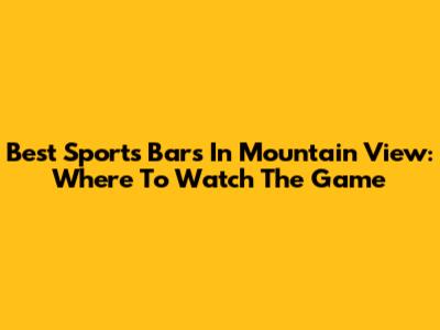 Best Sports Bars In Mountain View: Where To Watch The Game