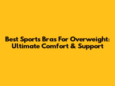 Best Sports Bras For Overweight: Ultimate Comfort & Support
