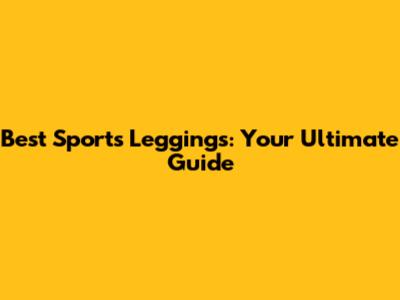 Best Sports Leggings: Your Ultimate Guide