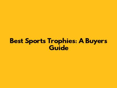 Best Sports Trophies: A Buyer's Guide
