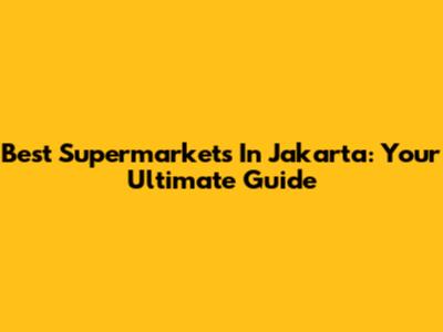 Best Supermarkets In Jakarta: Your Ultimate Guide