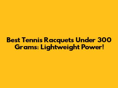 Best Tennis Racquets Under 300 Grams: Lightweight Power!