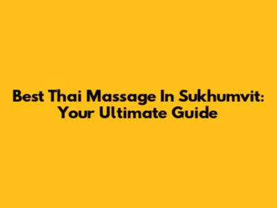 Best Thai Massage In Sukhumvit: Your Ultimate Guide