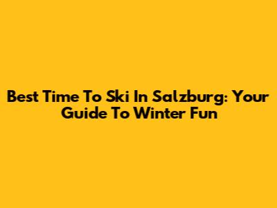 Best Time To Ski In Salzburg: Your Guide To Winter Fun