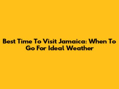 Best Time To Visit Jamaica: When To Go For Ideal Weather