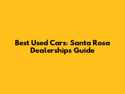 Best Used Cars: Santa Rosa Dealerships Guide