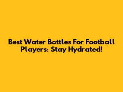 Best Water Bottles For Football Players: Stay Hydrated!