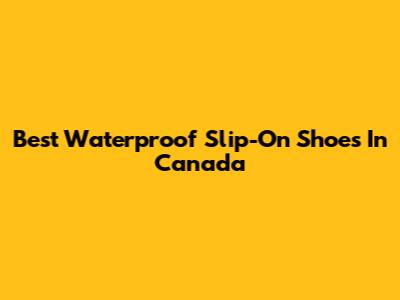 Best Waterproof Slip-On Shoes In Canada