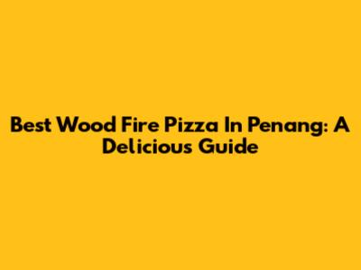 Best Wood Fire Pizza In Penang: A Delicious Guide