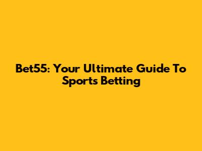 Bet55: Your Ultimate Guide To Sports Betting