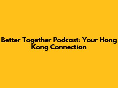Better Together Podcast: Your Hong Kong Connection