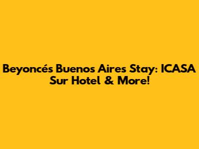 Beyoncé's Buenos Aires Stay: ICASA Sur Hotel & More!