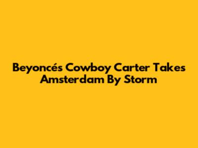 Beyoncé's Cowboy Carter Takes Amsterdam By Storm