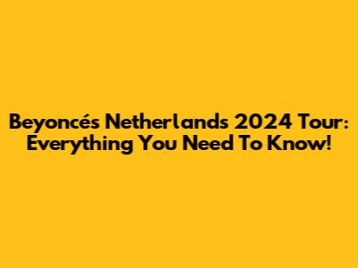 Beyoncé's Netherlands 2024 Tour: Everything You Need To Know!