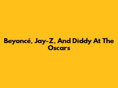 Beyoncé, Jay-Z, And Diddy At The Oscars