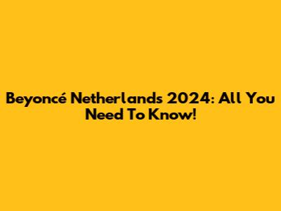 Beyoncé Netherlands 2024: All You Need To Know!