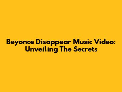 Beyonce Disappear Music Video: Unveiling The Secrets