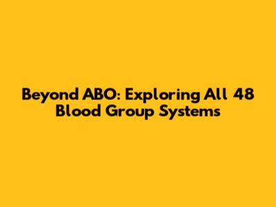Beyond ABO: Exploring All 48 Blood Group Systems