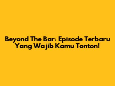 Beyond The Bar: Episode Terbaru Yang Wajib Kamu Tonton!