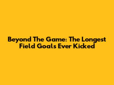 Beyond The Game: The Longest Field Goals Ever Kicked