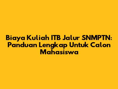 Biaya Kuliah ITB Jalur SNMPTN: Panduan Lengkap Untuk Calon Mahasiswa