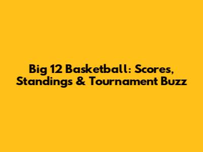 Big 12 Basketball: Scores, Standings & Tournament Buzz