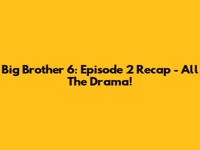 Big Brother 6: Episode 2 Recap - All The Drama!