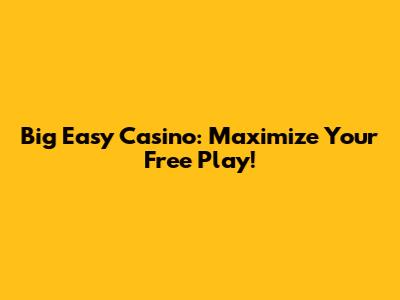 Big Easy Casino: Maximize Your Free Play!