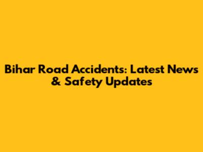 Bihar Road Accidents: Latest News & Safety Updates