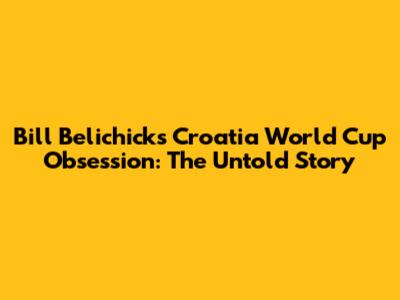 Bill Belichick's Croatia World Cup Obsession: The Untold Story
