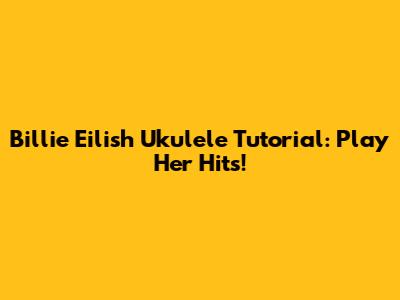 Billie Eilish Ukulele Tutorial: Play Her Hits!