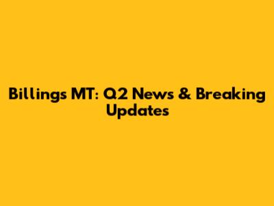 Billings MT: Q2 News & Breaking Updates