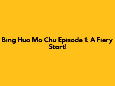 Bing Huo Mo Chu Episode 1: A Fiery Start!