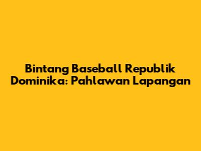 Bintang Baseball Republik Dominika: Pahlawan Lapangan