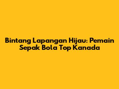 Bintang Lapangan Hijau: Pemain Sepak Bola Top Kanada