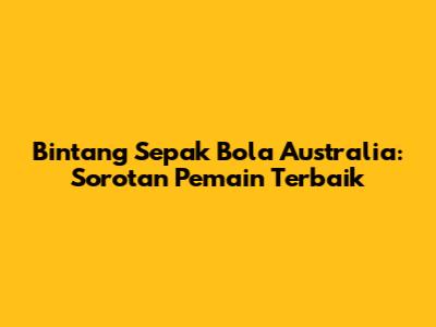 Bintang Sepak Bola Australia: Sorotan Pemain Terbaik