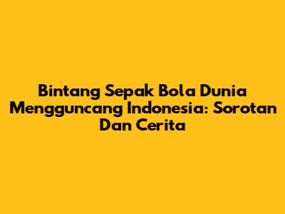 Bintang Sepak Bola Dunia Mengguncang Indonesia: Sorotan Dan Cerita