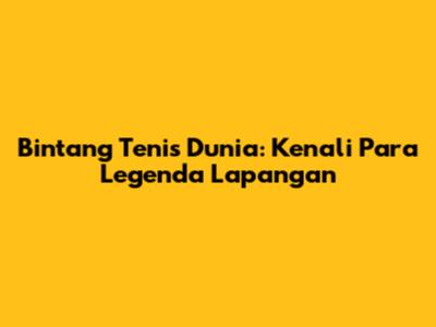 Bintang Tenis Dunia: Kenali Para Legenda Lapangan